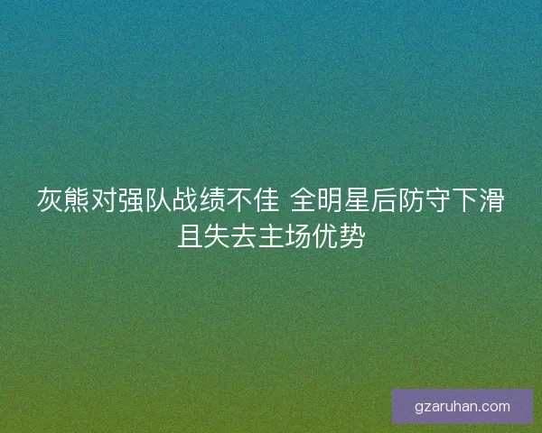 灰熊对强队战绩不佳 全明星后防守下滑且失去主场优势