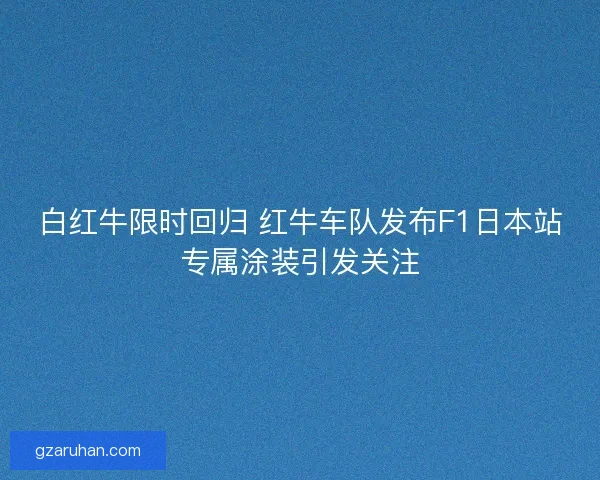 白红牛限时回归 红牛车队发布F1日本站专属涂装引发关注