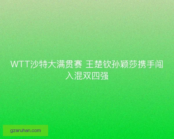 WTT沙特大满贯赛 王楚钦孙颖莎携手闯入混双四强