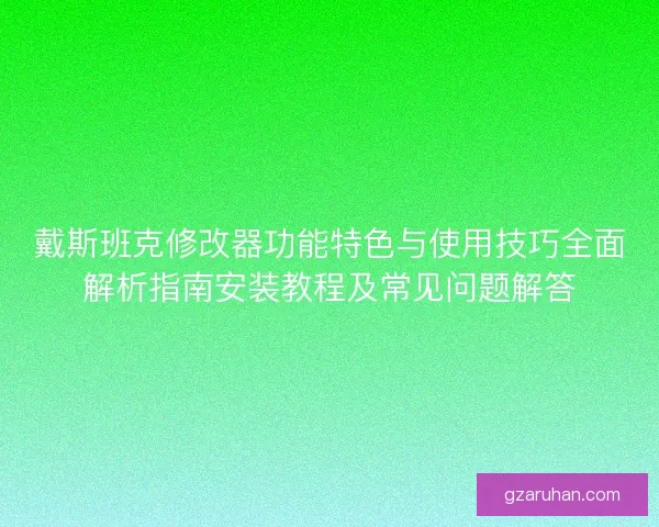 戴斯班克修改器功能特色与使用技巧全面解析指南安装教程及常见问题解答