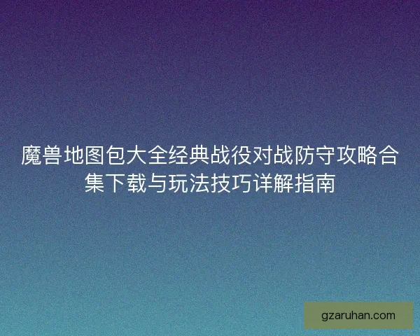 魔兽地图包大全经典战役对战防守攻略合集下载与玩法技巧详解指南