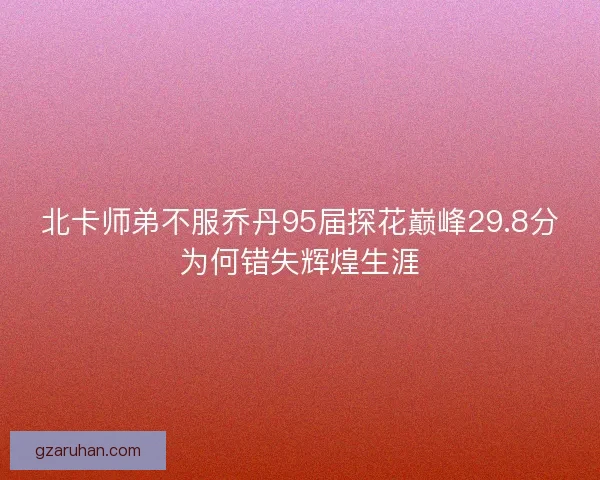 北卡师弟不服乔丹95届探花巅峰29.8分为何错失辉煌生涯
